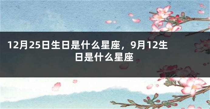 12月25日生日是什么星座，9月12生日是什么星座