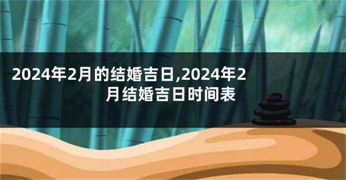 2024年2月的结婚吉日,2024年2月结婚吉日时间表
