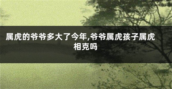 属虎的爷爷多大了今年,爷爷属虎孩子属虎相克吗