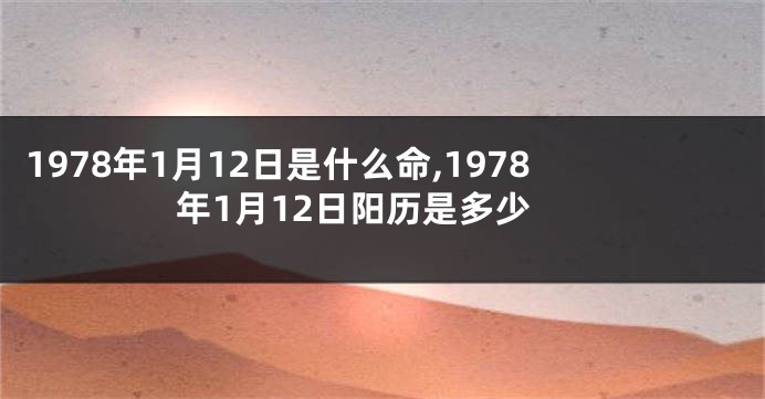 1978年1月12日是什么命,1978年1月12日阳历是多少