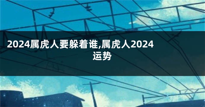 2024属虎人要躲着谁,属虎人2024运势