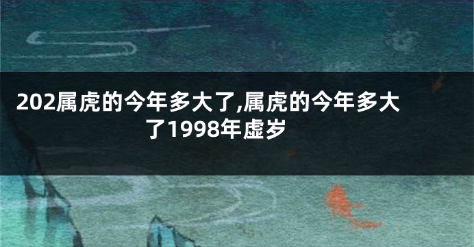 202属虎的今年多大了,属虎的今年多大了1998年虚岁