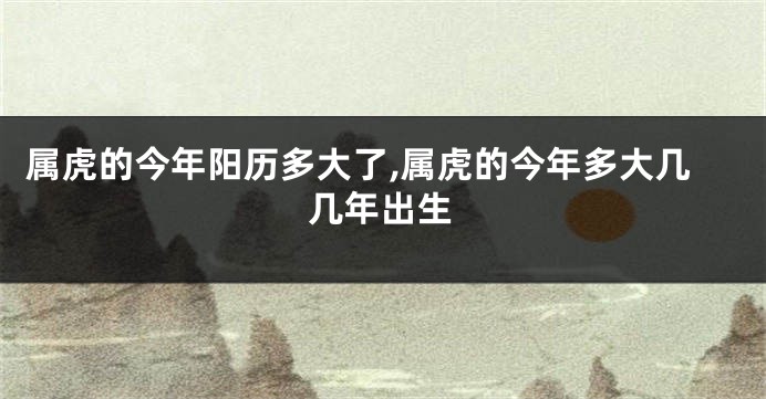 属虎的今年阳历多大了,属虎的今年多大几几年出生