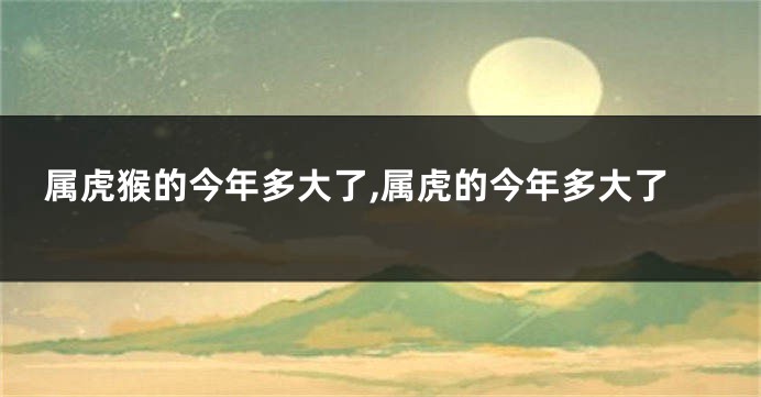 属虎猴的今年多大了,属虎的今年多大了