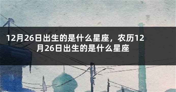 12月26日出生的是什么星座，农历12月26日出生的是什么星座