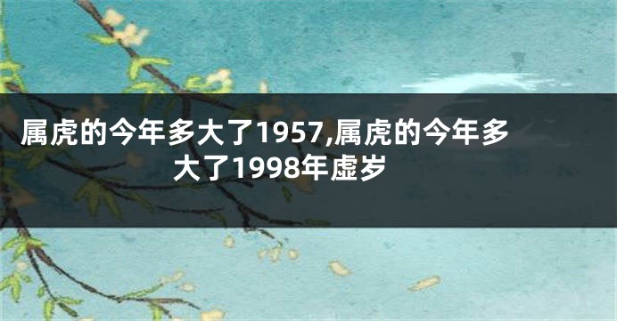 属虎的今年多大了1957,属虎的今年多大了1998年虚岁
