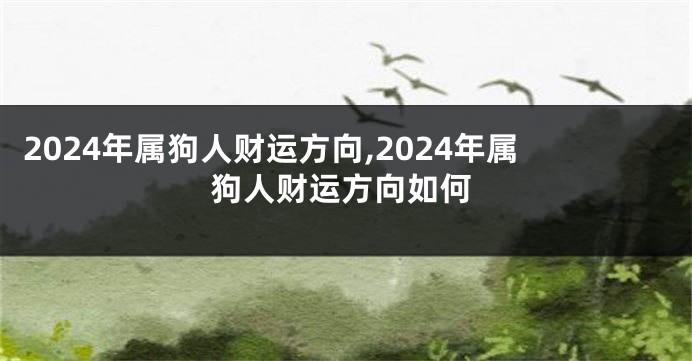 2024年属狗人财运方向,2024年属狗人财运方向如何