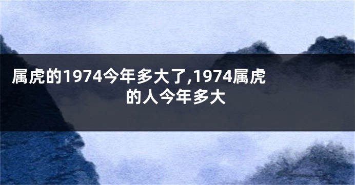 属虎的1974今年多大了,1974属虎的人今年多大