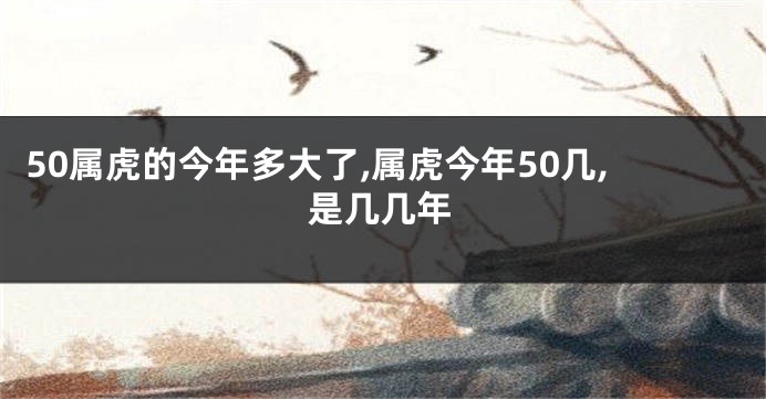 50属虎的今年多大了,属虎今年50几,是几几年