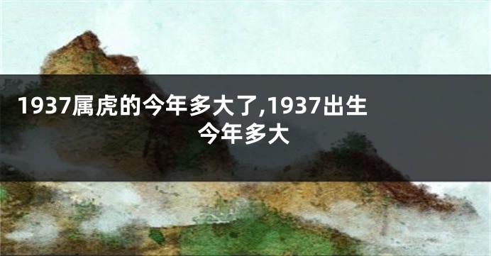 1937属虎的今年多大了,1937出生今年多大