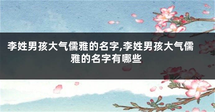 李姓男孩大气儒雅的名字,李姓男孩大气儒雅的名字有哪些