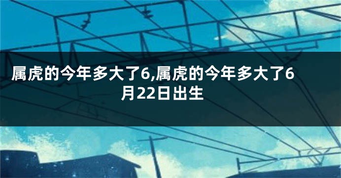 属虎的今年多大了6,属虎的今年多大了6月22日出生