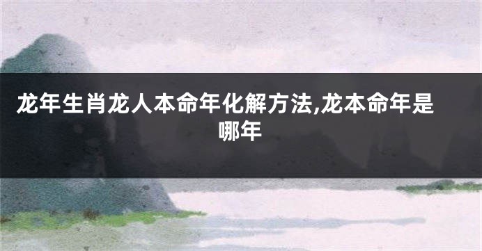 龙年生肖龙人本命年化解方法,龙本命年是哪年