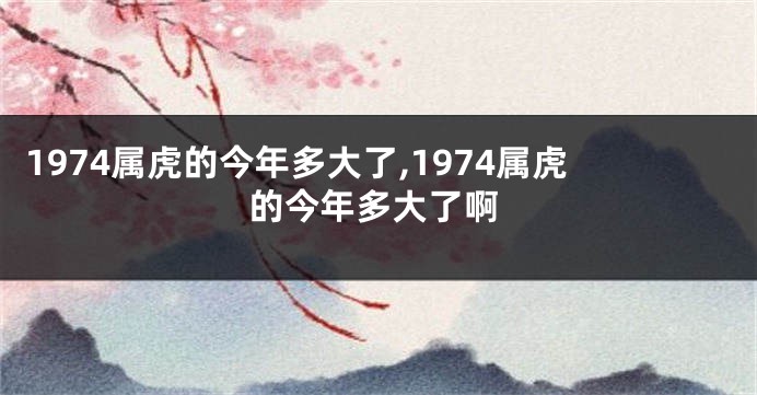 1974属虎的今年多大了,1974属虎的今年多大了啊