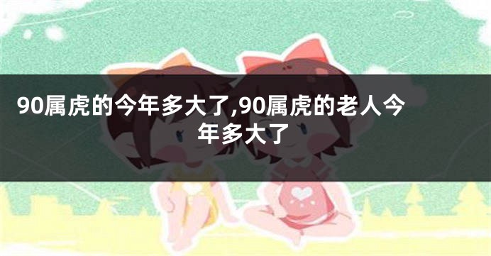 90属虎的今年多大了,90属虎的老人今年多大了
