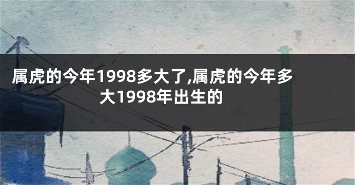 属虎的今年1998多大了,属虎的今年多大1998年出生的