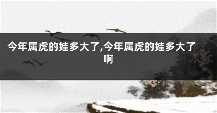 今年属虎的娃多大了,今年属虎的娃多大了啊
