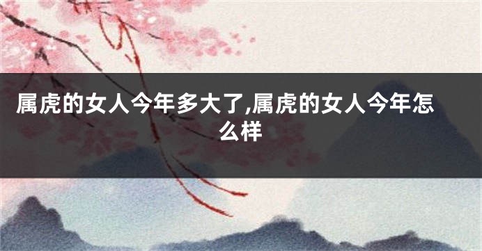 属虎的女人今年多大了,属虎的女人今年怎么样