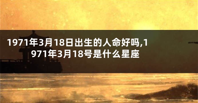 1971年3月18日出生的人命好吗,1971年3月18号是什么星座