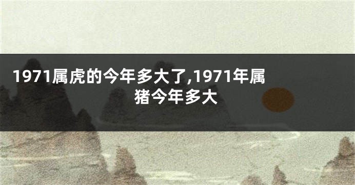 1971属虎的今年多大了,1971年属猪今年多大