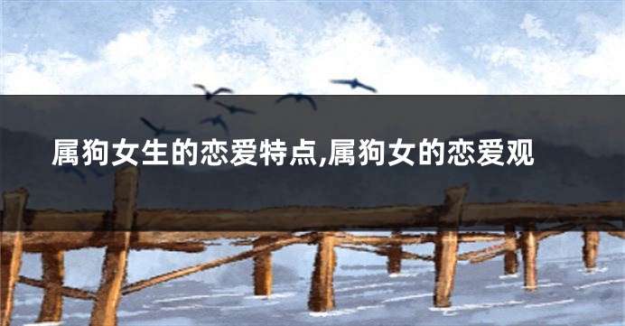 属狗女生的恋爱特点,属狗女的恋爱观