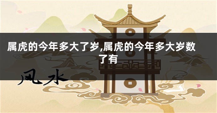 属虎的今年多大了岁,属虎的今年多大岁数了有