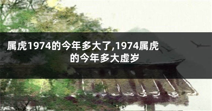 属虎1974的今年多大了,1974属虎的今年多大虚岁