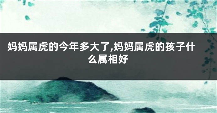 妈妈属虎的今年多大了,妈妈属虎的孩子什么属相好