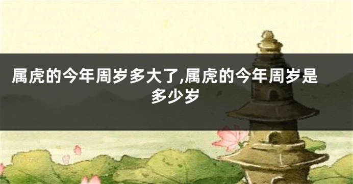 属虎的今年周岁多大了,属虎的今年周岁是多少岁