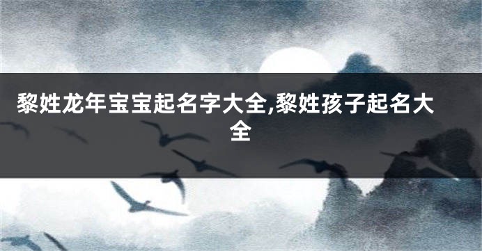 黎姓龙年宝宝起名字大全,黎姓孩子起名大全