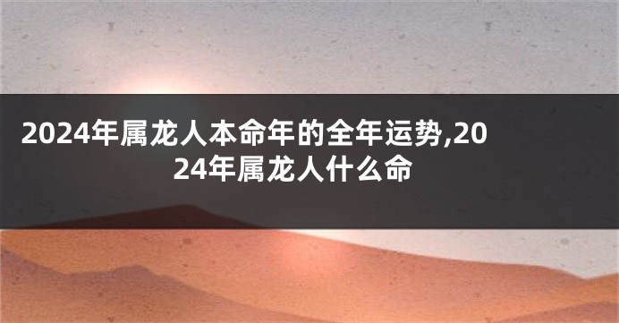 2024年属龙人本命年的全年运势,2024年属龙人什么命