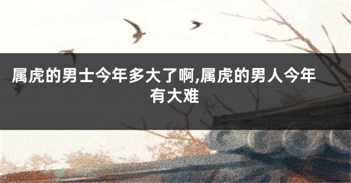 属虎的男士今年多大了啊,属虎的男人今年有大难