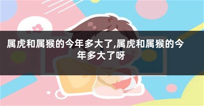 属虎和属猴的今年多大了,属虎和属猴的今年多大了呀