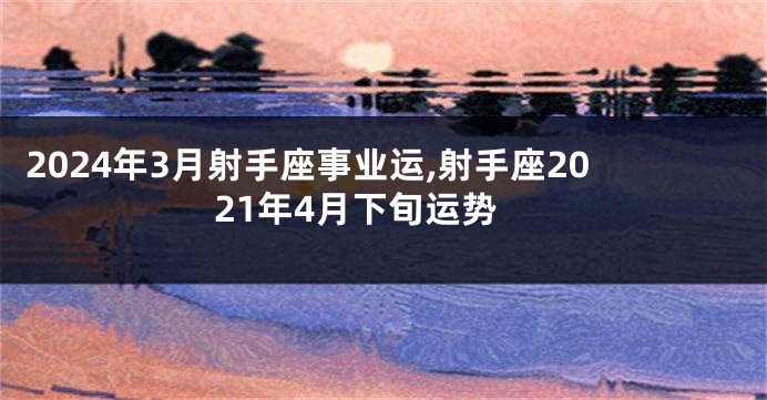 2024年3月射手座事业运,射手座2021年4月下旬运势