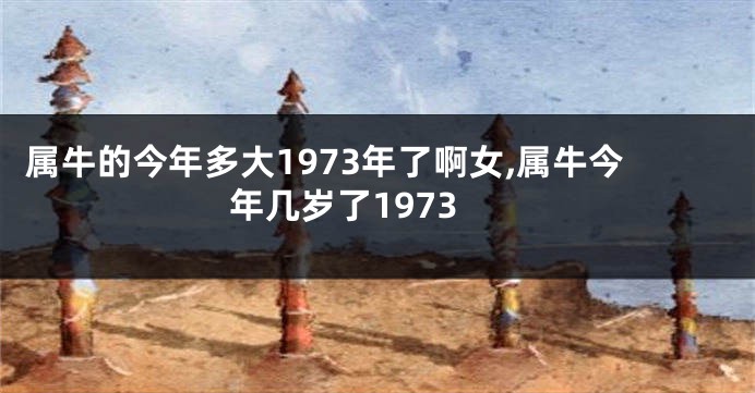 属牛的今年多大1973年了啊女,属牛今年几岁了1973