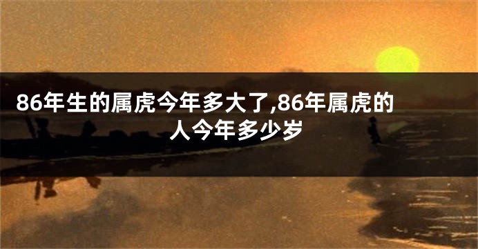 86年生的属虎今年多大了,86年属虎的人今年多少岁
