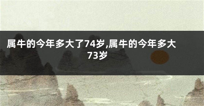 属牛的今年多大了74岁,属牛的今年多大73岁