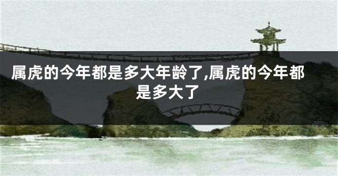 属虎的今年都是多大年龄了,属虎的今年都是多大了