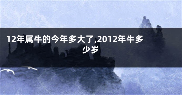 12年属牛的今年多大了,2012年牛多少岁