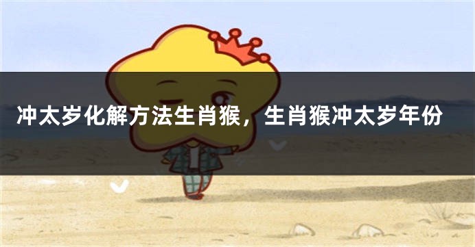 冲太岁化解方法生肖猴，生肖猴冲太岁年份
