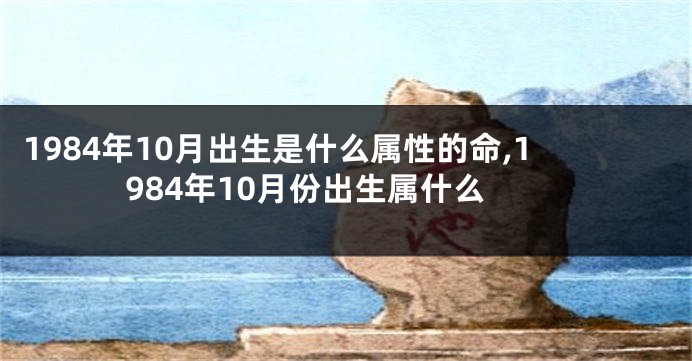 1984年10月出生是什么属性的命,1984年10月份出生属什么