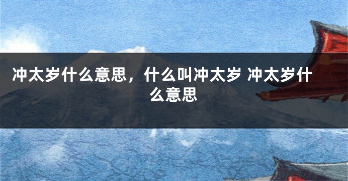 冲太岁什么意思，什么叫冲太岁 冲太岁什么意思