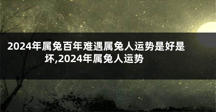 2024年属兔百年难遇属兔人运势是好是坏,2024年属兔人运势