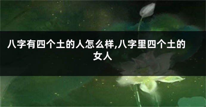 八字有四个土的人怎么样,八字里四个土的女人