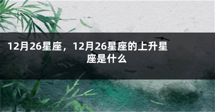 12月26星座，12月26星座的上升星座是什么