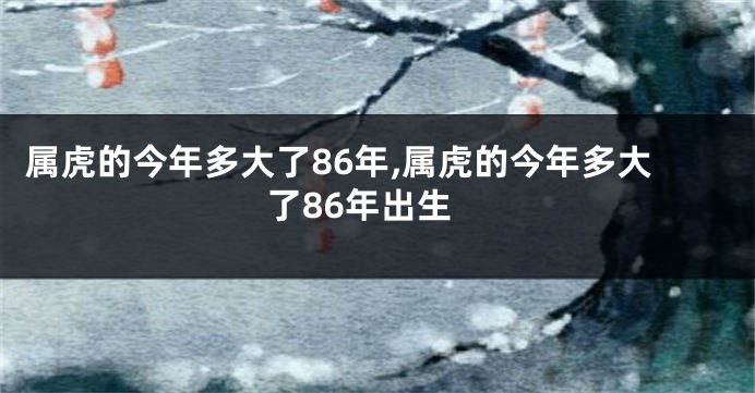 属虎的今年多大了86年,属虎的今年多大了86年出生