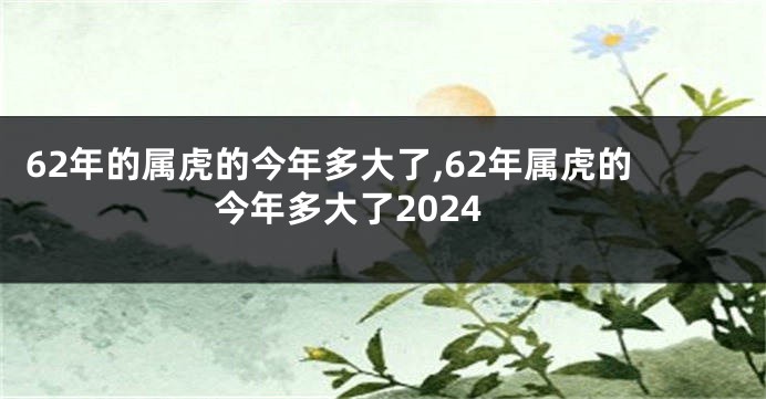 62年的属虎的今年多大了,62年属虎的今年多大了2024