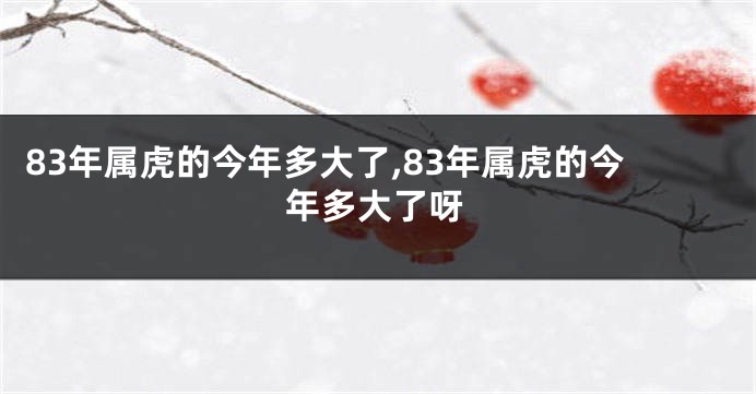 83年属虎的今年多大了,83年属虎的今年多大了呀
