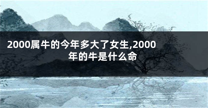 2000属牛的今年多大了女生,2000年的牛是什么命