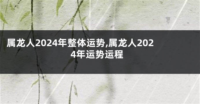 属龙人2024年整体运势,属龙人2024年运势运程